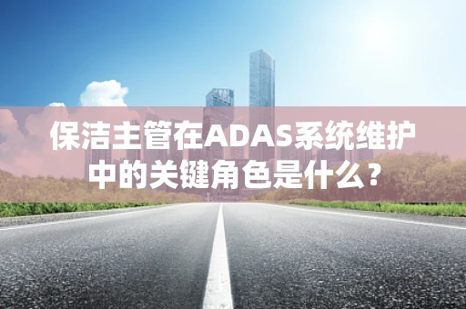 保洁主管在ADAS系统维护中的关键角色是什么？