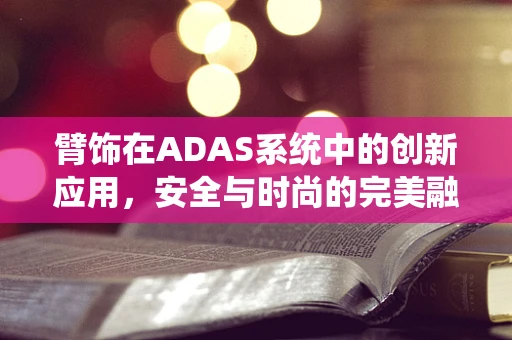 臂饰在ADAS系统中的创新应用，安全与时尚的完美融合？