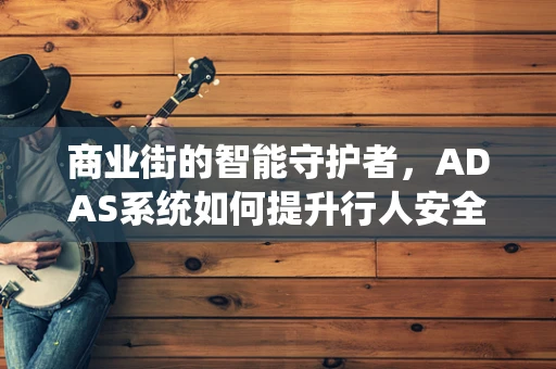 商业街的智能守护者，ADAS系统如何提升行人安全？