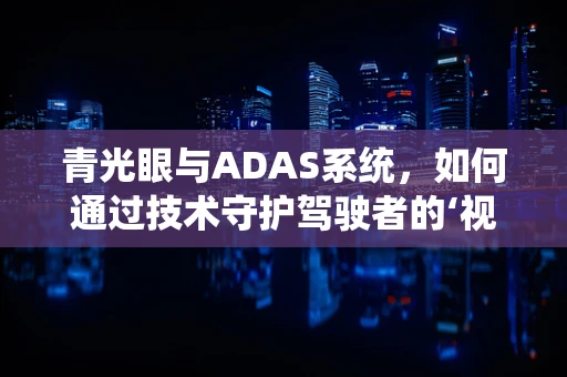青光眼与ADAS系统，如何通过技术守护驾驶者的‘视’界？
