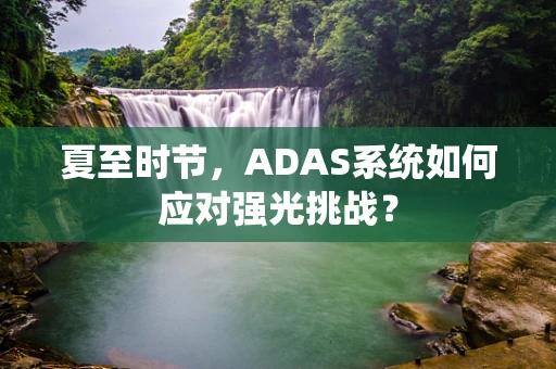 夏至时节，ADAS系统如何应对强光挑战？
