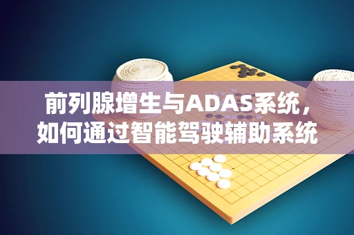 前列腺增生与ADAS系统，如何通过智能驾驶辅助系统提升患者出行安全？