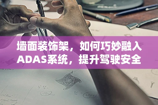 墙面装饰架，如何巧妙融入ADAS系统，提升驾驶安全与美观性？