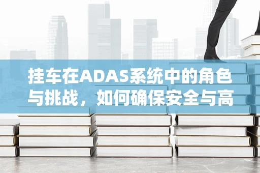 挂车在ADAS系统中的角色与挑战，如何确保安全与高效？