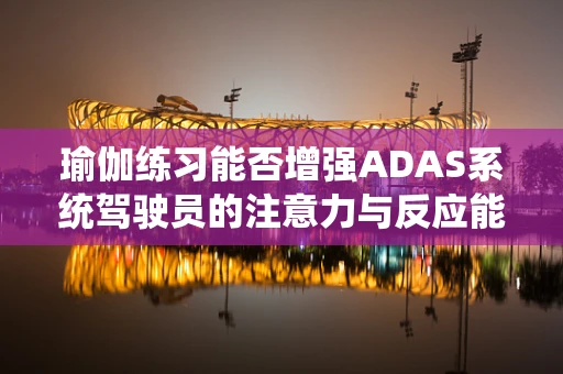 瑜伽练习能否增强ADAS系统驾驶员的注意力与反应能力？
