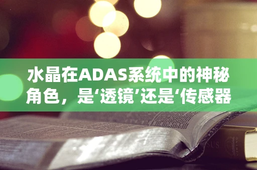 水晶在ADAS系统中的神秘角色，是‘透镜’还是‘传感器’的增强剂？