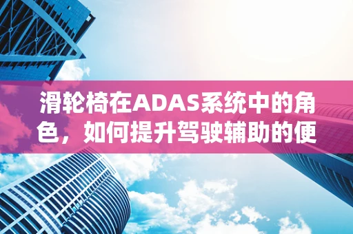 滑轮椅在ADAS系统中的角色，如何提升驾驶辅助的便捷性与安全性？