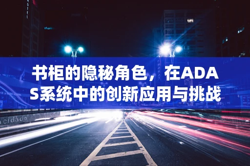 书柜的隐秘角色，在ADAS系统中的创新应用与挑战
