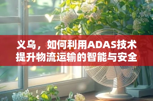 义乌，如何利用ADAS技术提升物流运输的智能与安全？