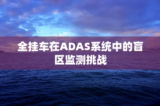 全挂车在ADAS系统中的盲区监测挑战