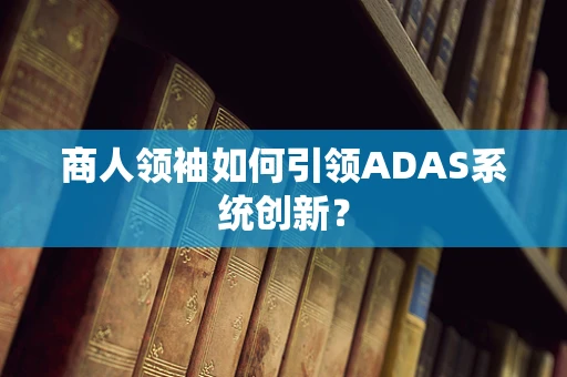 商人领袖如何引领ADAS系统创新？