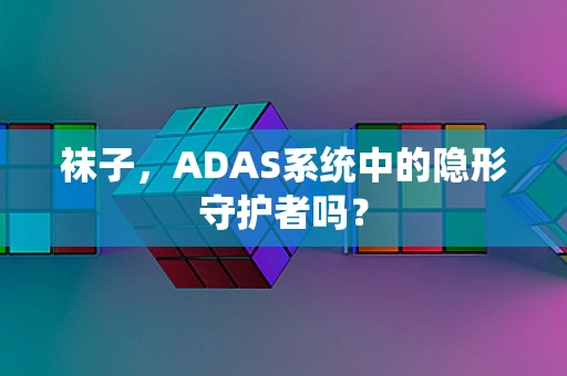 袜子，ADAS系统中的隐形守护者吗？