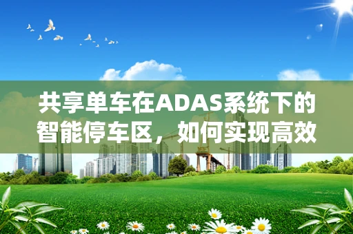 共享单车在ADAS系统下的智能停车区，如何实现高效、安全的管理？
