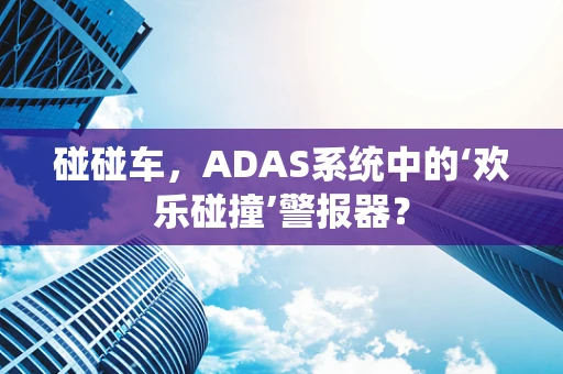 碰碰车，ADAS系统中的‘欢乐碰撞’警报器？