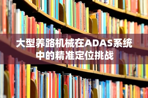 大型养路机械在ADAS系统中的精准定位挑战