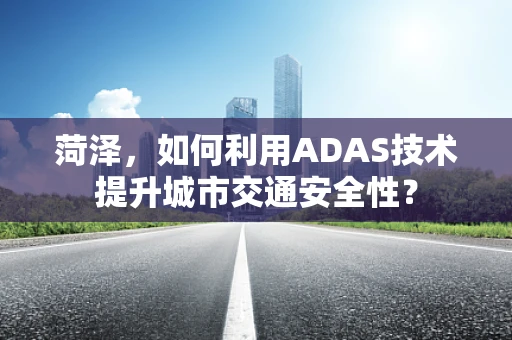 菏泽，如何利用ADAS技术提升城市交通安全性？