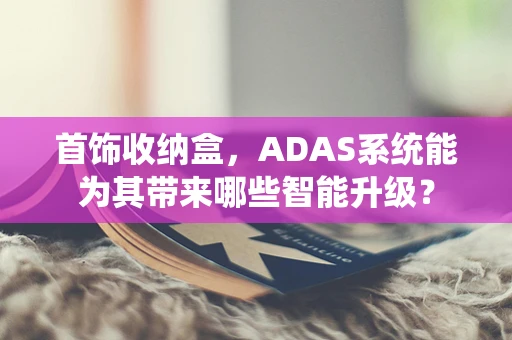 首饰收纳盒，ADAS系统能为其带来哪些智能升级？
