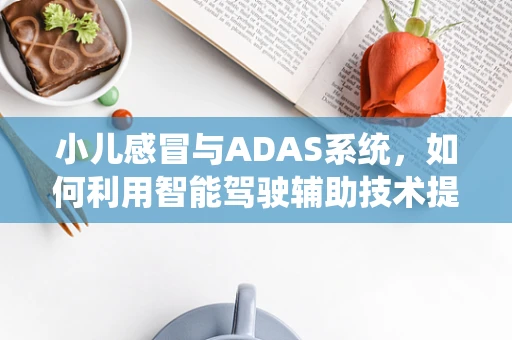 小儿感冒与ADAS系统，如何利用智能驾驶辅助技术提升儿童乘车安全？