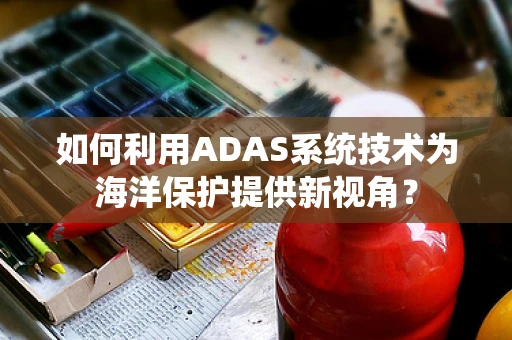 如何利用ADAS系统技术为海洋保护提供新视角？