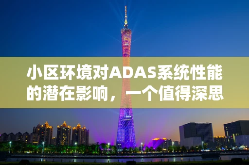 小区环境对ADAS系统性能的潜在影响，一个值得深思的问题？