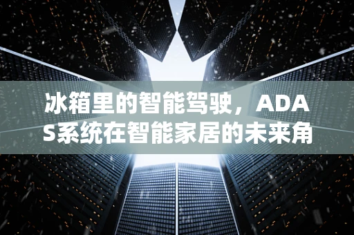冰箱里的智能驾驶，ADAS系统在智能家居的未来角色？