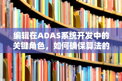 编辑在ADAS系统开发中的关键角色，如何确保算法的精准与高效？