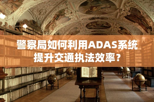 警察局如何利用ADAS系统提升交通执法效率？