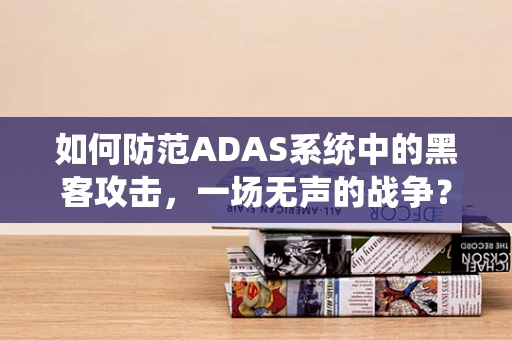 如何防范ADAS系统中的黑客攻击，一场无声的战争？