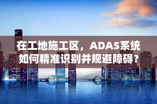 在工地施工区，ADAS系统如何精准识别并规避障碍？