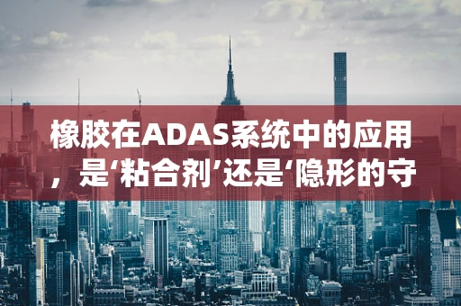 橡胶在ADAS系统中的应用，是‘粘合剂’还是‘隐形的守护者’？