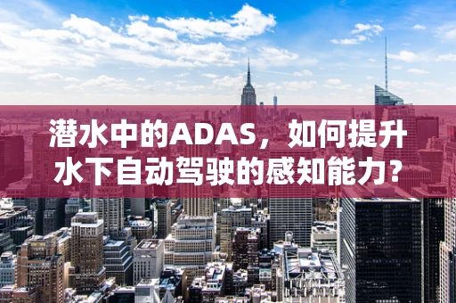 潜水中的ADAS，如何提升水下自动驾驶的感知能力？