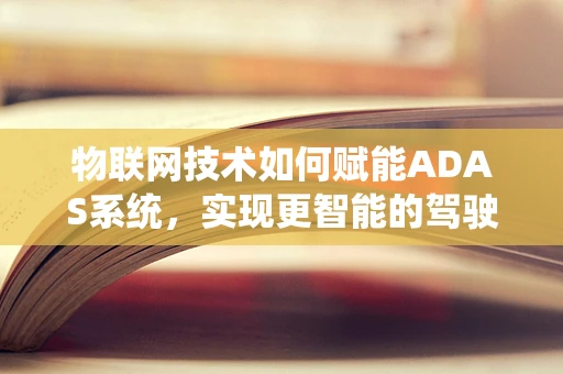 物联网技术如何赋能ADAS系统，实现更智能的驾驶辅助？