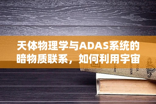 天体物理学与ADAS系统的暗物质联系，如何利用宇宙奥秘提升驾驶安全？