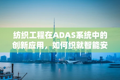 纺织工程在ADAS系统中的创新应用，如何织就智能安全网？