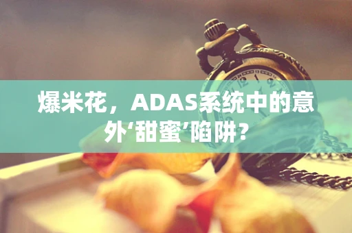 爆米花，ADAS系统中的意外‘甜蜜’陷阱？
