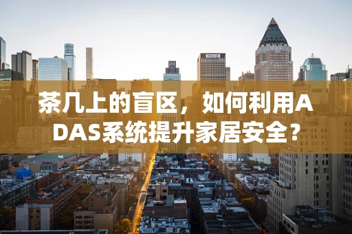 茶几上的盲区，如何利用ADAS系统提升家居安全？