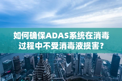 如何确保ADAS系统在消毒过程中不受消毒液损害？