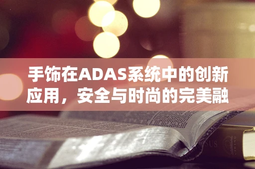 手饰在ADAS系统中的创新应用，安全与时尚的完美融合？