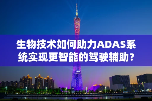 生物技术如何助力ADAS系统实现更智能的驾驶辅助？