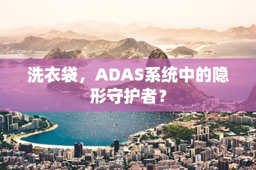 洗衣袋，ADAS系统中的隐形守护者？