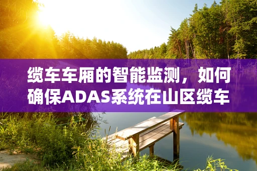 缆车车厢的智能监测，如何确保ADAS系统在山区缆车中的有效应用？