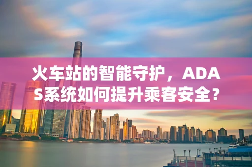 火车站的智能守护，ADAS系统如何提升乘客安全？