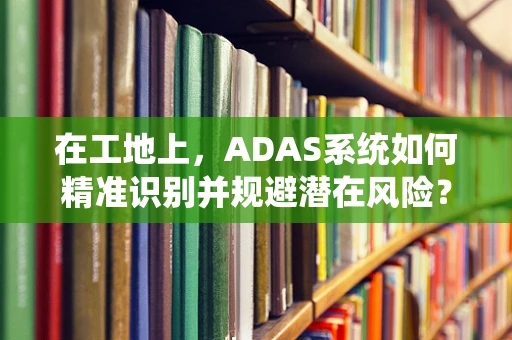在工地上，ADAS系统如何精准识别并规避潜在风险？