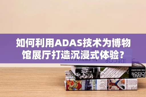 如何利用ADAS技术为博物馆展厅打造沉浸式体验？