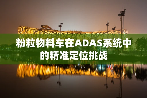 粉粒物料车在ADAS系统中的精准定位挑战