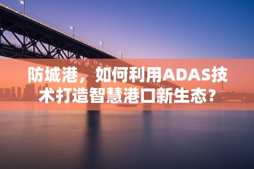防城港，如何利用ADAS技术打造智慧港口新生态？