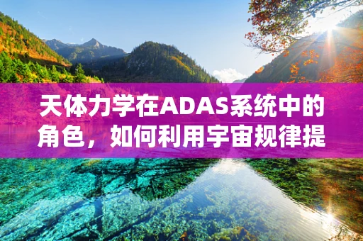 天体力学在ADAS系统中的角色，如何利用宇宙规律提升自动驾驶安全？