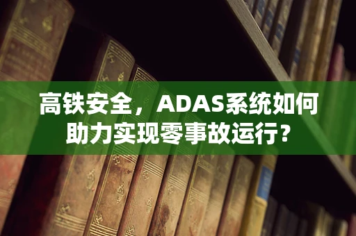 高铁安全，ADAS系统如何助力实现零事故运行？