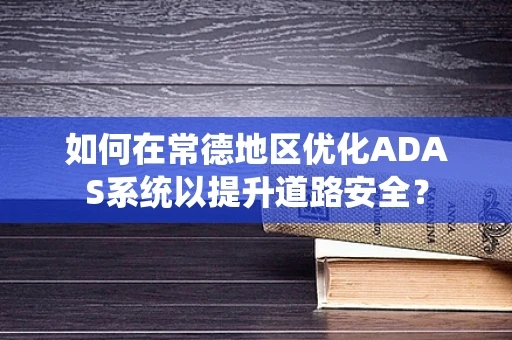 如何在常德地区优化ADAS系统以提升道路安全？