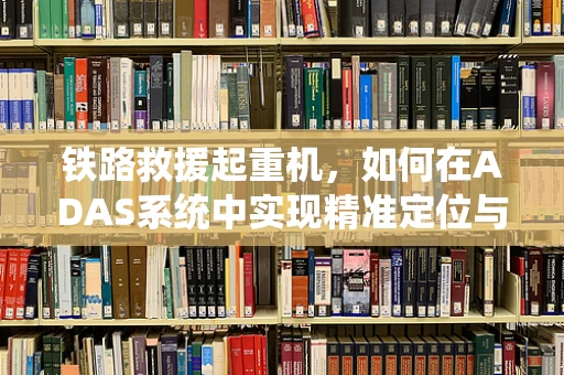 铁路救援起重机，如何在ADAS系统中实现精准定位与高效救援？